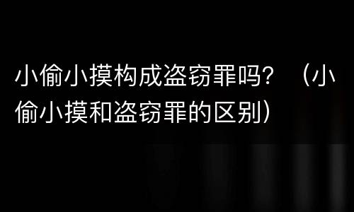 小偷小摸构成盗窃罪吗？（小偷小摸和盗窃罪的区别）