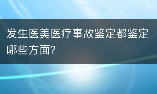 发生医美医疗事故鉴定都鉴定哪些方面？