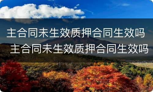 主合同未生效质押合同生效吗 主合同未生效质押合同生效吗