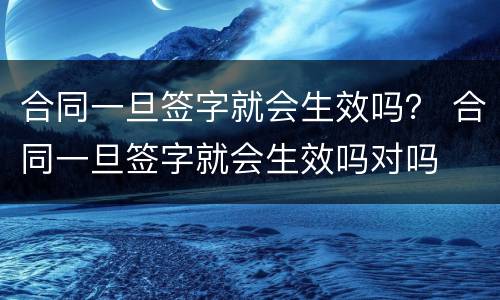 合同一旦签字就会生效吗？ 合同一旦签字就会生效吗对吗
