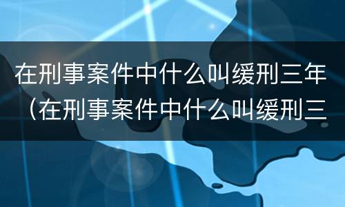 在刑事案件中什么叫缓刑三年（在刑事案件中什么叫缓刑三年呢）