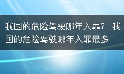 我国的危险驾驶哪年入罪？ 我国的危险驾驶哪年入罪最多