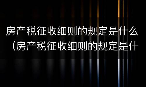房产税征收细则的规定是什么（房产税征收细则的规定是什么时候实施）