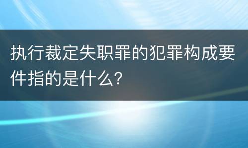 执行裁定失职罪的犯罪构成要件指的是什么？