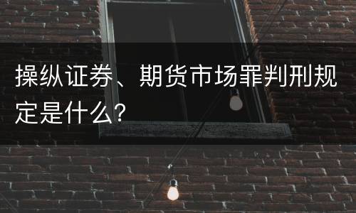 操纵证券、期货市场罪判刑规定是什么？