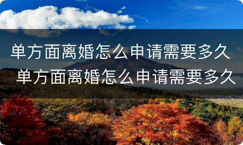 单方面离婚怎么申请需要多久 单方面离婚怎么申请需要多久才能离