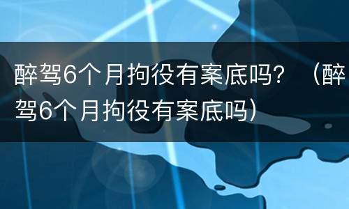 醉驾6个月拘役有案底吗？（醉驾6个月拘役有案底吗）