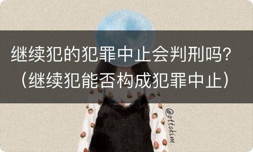 继续犯的犯罪中止会判刑吗？（继续犯能否构成犯罪中止）