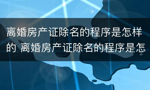 离婚房产证除名的程序是怎样的 离婚房产证除名的程序是怎样的呢