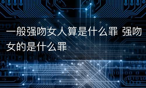 一般强吻女人算是什么罪 强吻女的是什么罪