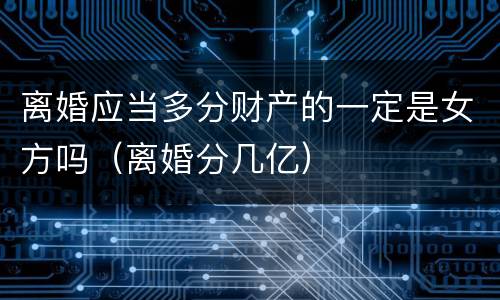 离婚应当多分财产的一定是女方吗（离婚分几亿）
