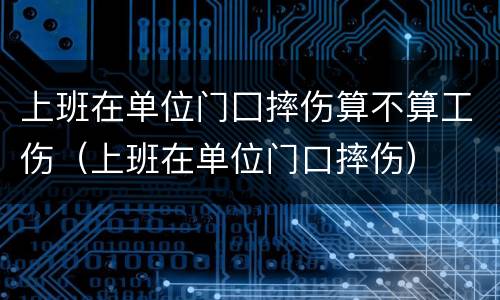 上班在单位门囗摔伤算不算工伤（上班在单位门口摔伤）