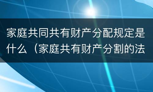 家庭共同共有财产分配规定是什么（家庭共有财产分割的法律规定）