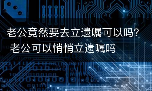 老公竟然要去立遗嘱可以吗？ 老公可以悄悄立遗嘱吗