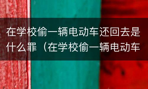在学校偷一辆电动车还回去是什么罪（在学校偷一辆电动车还回去是什么罪名）
