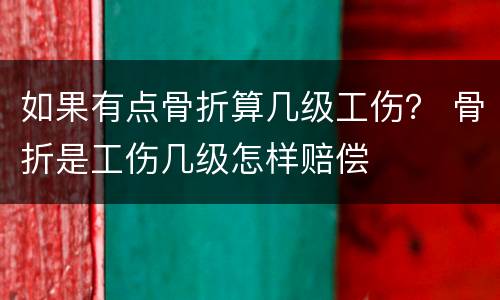 如果有点骨折算几级工伤？ 骨折是工伤几级怎样赔偿