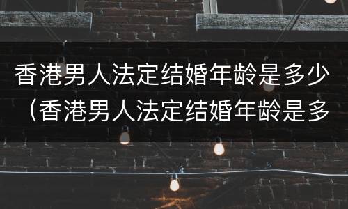 香港男人法定结婚年龄是多少（香港男人法定结婚年龄是多少岁左右）