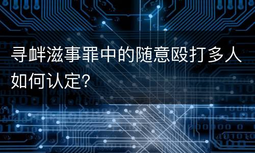 寻衅滋事罪中的随意殴打多人如何认定？
