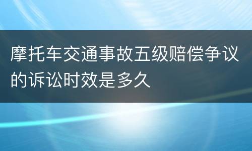 摩托车交通事故五级赔偿争议的诉讼时效是多久