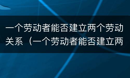 一个劳动者能否建立两个劳动关系（一个劳动者能否建立两个劳动关系呢）