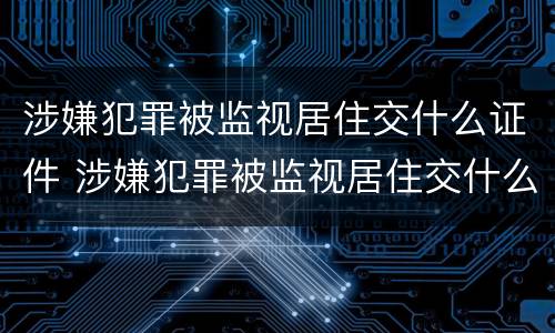 涉嫌犯罪被监视居住交什么证件 涉嫌犯罪被监视居住交什么证件呢