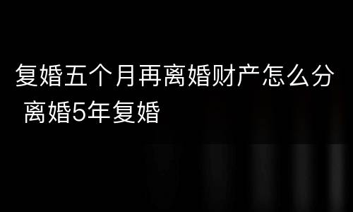 复婚五个月再离婚财产怎么分 离婚5年复婚
