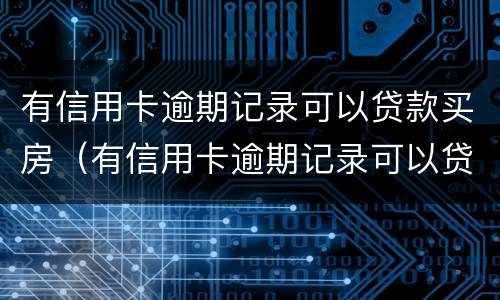 有信用卡逾期记录可以贷款买房（有信用卡逾期记录可以贷款买房嘛）