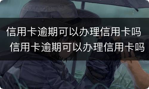 信用卡逾期可以办理信用卡吗 信用卡逾期可以办理信用卡吗怎么办