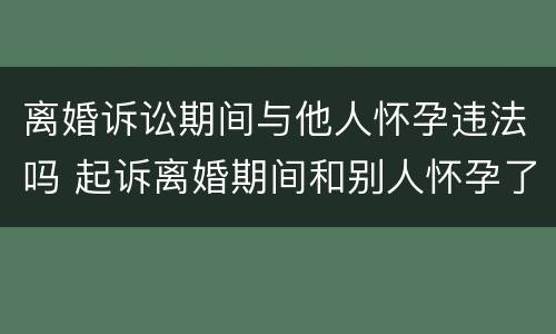 离婚诉讼期间与他人怀孕违法吗 起诉离婚期间和别人怀孕了