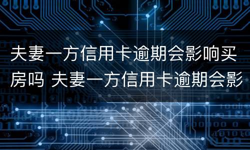 夫妻一方信用卡逾期会影响买房吗 夫妻一方信用卡逾期会影响买房吗?