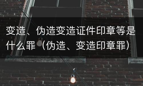变造、伪造变造证件印章等是什么罪（伪造、变造印章罪）