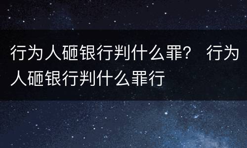 行为人砸银行判什么罪？ 行为人砸银行判什么罪行