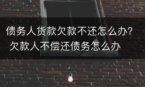 债务人货款欠款不还怎么办？ 欠款人不偿还债务怎么办