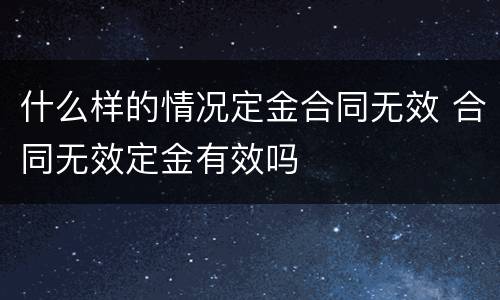 什么样的情况定金合同无效 合同无效定金有效吗