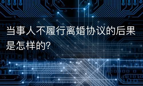 当事人不履行离婚协议的后果是怎样的？