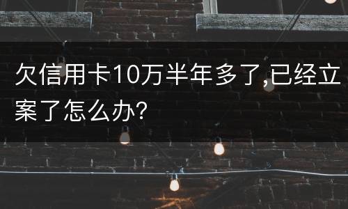 欠信用卡10万半年多了,已经立案了怎么办？