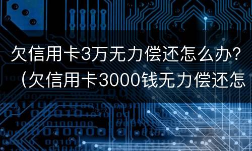 欠信用卡3万无力偿还怎么办？（欠信用卡3000钱无力偿还怎么办）