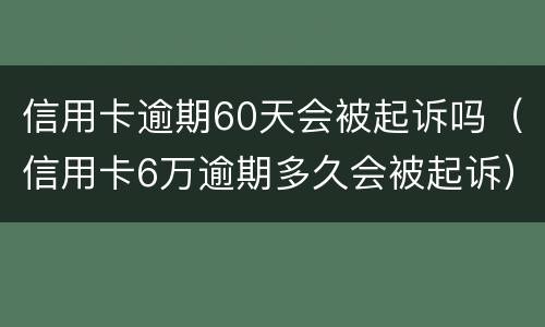 信用卡逾期60天会被起诉吗（信用卡6万逾期多久会被起诉）