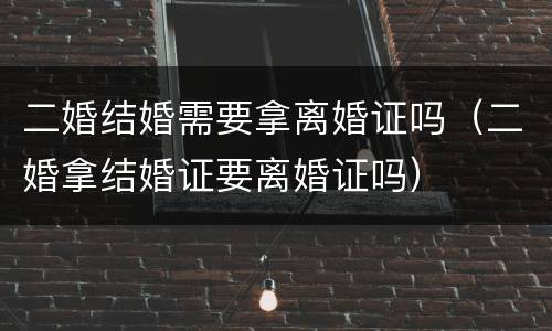 二婚结婚需要拿离婚证吗（二婚拿结婚证要离婚证吗）