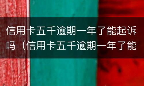 信用卡五千逾期一年了能起诉吗（信用卡五千逾期一年了能起诉吗还款吗）