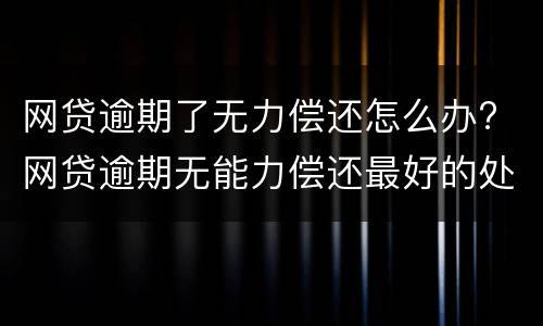 网贷逾期了无力偿还怎么办? 网贷逾期无能力偿还最好的处理方式