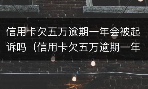 信用卡欠五万逾期一年会被起诉吗（信用卡欠五万逾期一年会被起诉吗知乎）