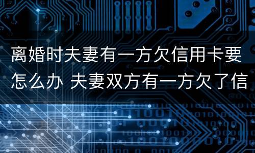离婚时夫妻有一方欠信用卡要怎么办 夫妻双方有一方欠了信用卡