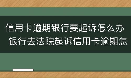 信用卡逾期银行要起诉怎么办 银行去法院起诉信用卡逾期怎么办