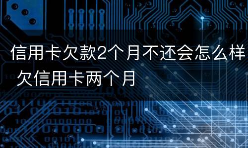 信用卡欠款2个月不还会怎么样 欠信用卡两个月