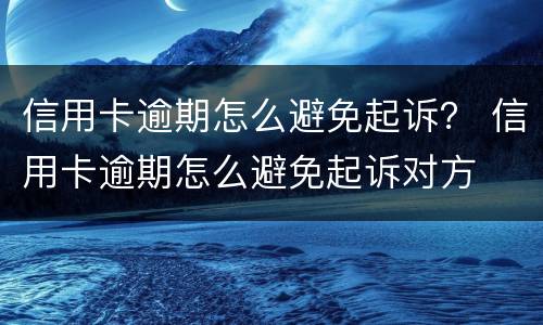 信用卡逾期怎么避免起诉？ 信用卡逾期怎么避免起诉对方
