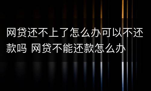 网贷还不上了怎么办可以不还款吗 网贷不能还款怎么办