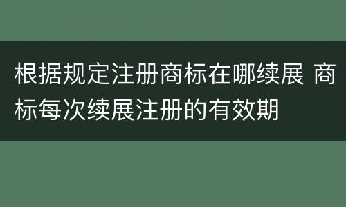 根据规定注册商标在哪续展 商标每次续展注册的有效期