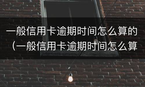 一般信用卡逾期时间怎么算的（一般信用卡逾期时间怎么算的呢）