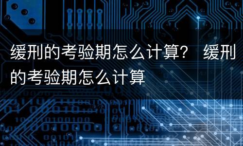 缓刑的考验期怎么计算？ 缓刑的考验期怎么计算
